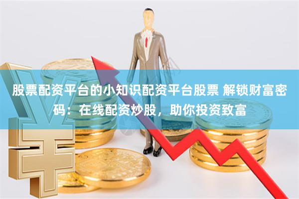 股票配资平台的小知识配资平台股票 解锁财富密码：在线配资炒股，助你投资致富
