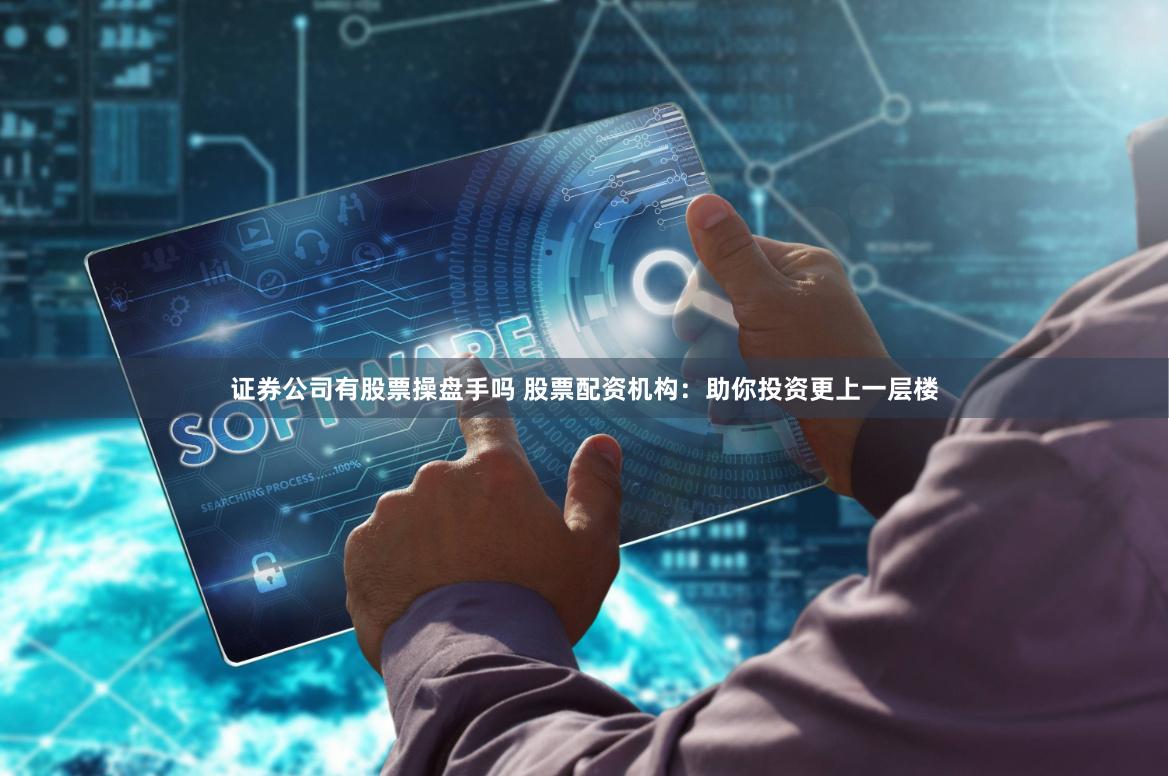 证券公司有股票操盘手吗 股票配资机构：助你投资更上一层楼