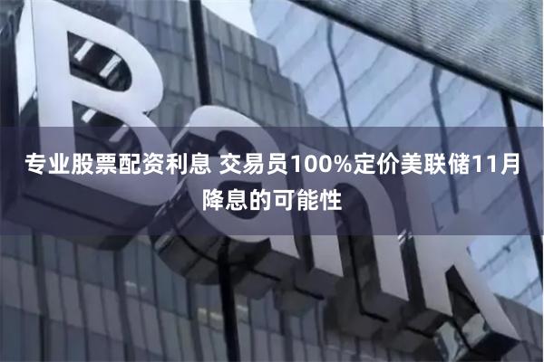 专业股票配资利息 交易员100%定价美联储11月降息的可能性