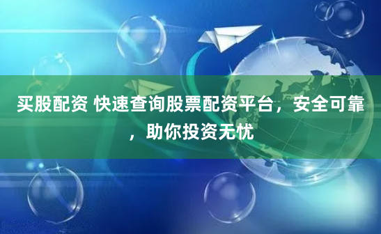 买股配资 快速查询股票配资平台，安全可靠，助你投资无忧