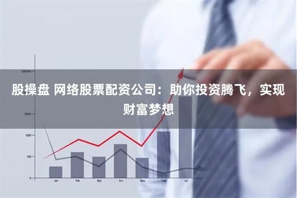 股操盘 网络股票配资公司：助你投资腾飞，实现财富梦想
