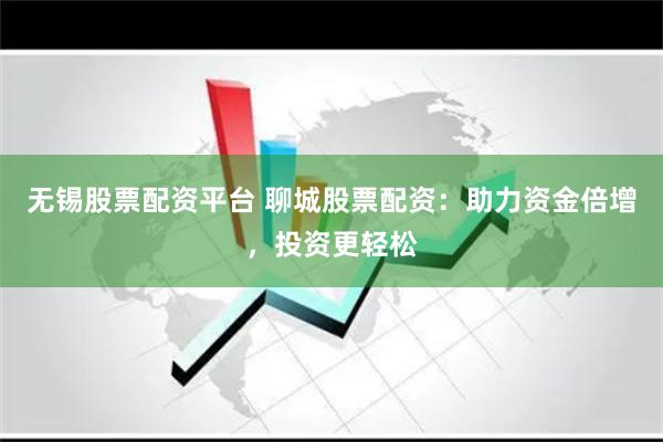 无锡股票配资平台 聊城股票配资：助力资金倍增，投资更轻松