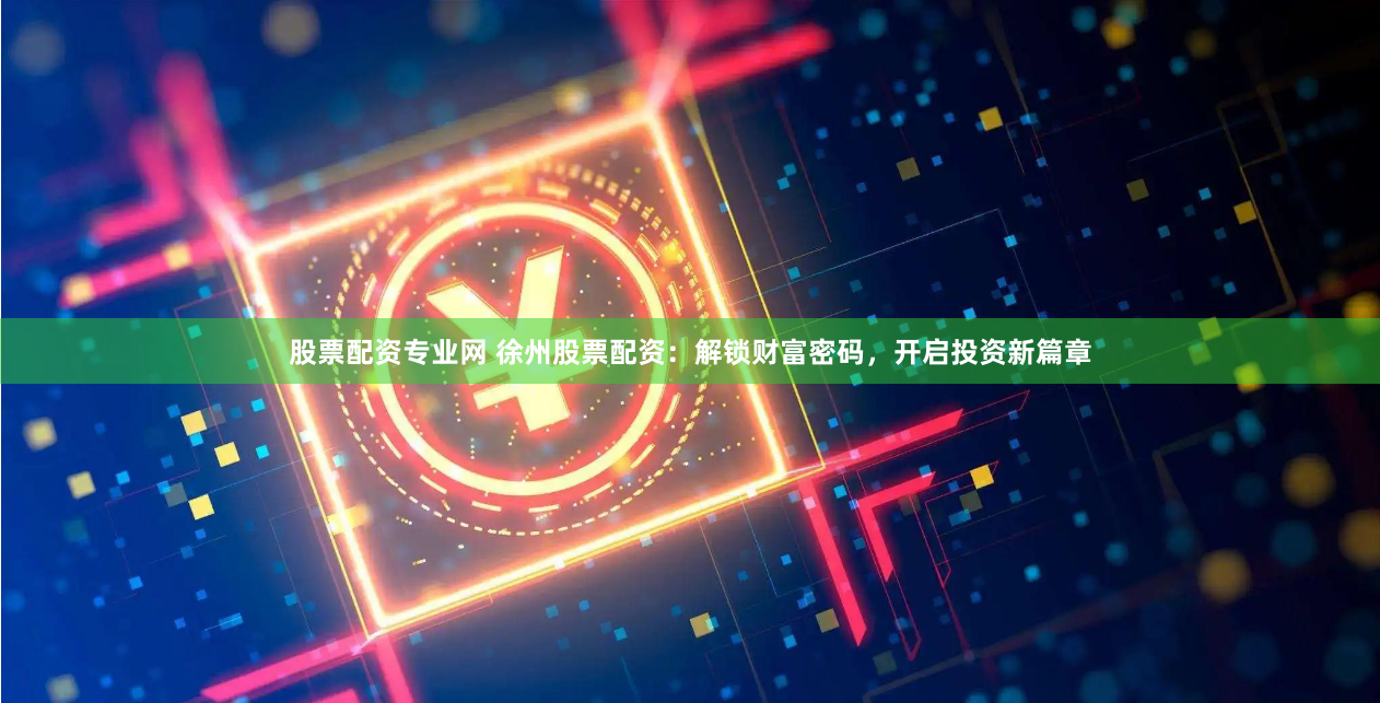 股票配资专业网 徐州股票配资：解锁财富密码，开启投资新篇章