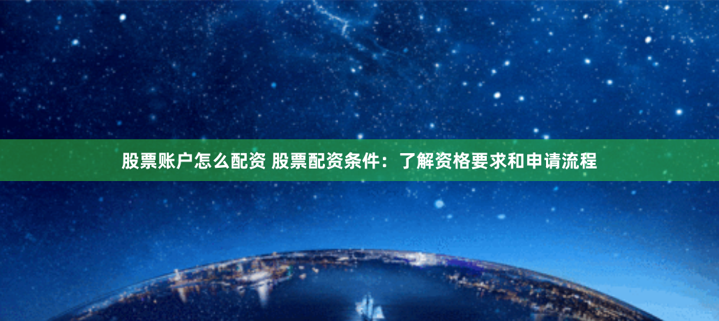 股票账户怎么配资 股票配资条件：了解资格要求和申请流程